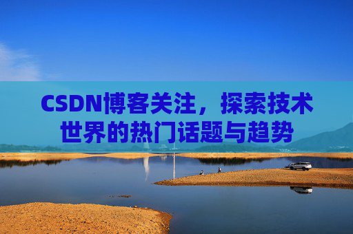CSDN博客关注，探索技术世界的热门话题与趋势