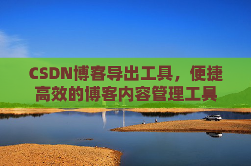 CSDN博客导出工具，便捷高效的博客内容管理工具